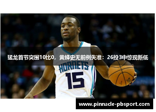 猛龙首节突围10比0，黄蜂史无前例失准：26投3中惊现新低