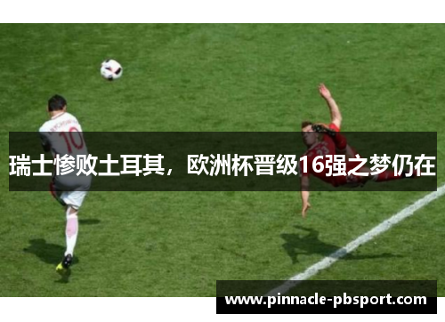 瑞士惨败土耳其，欧洲杯晋级16强之梦仍在