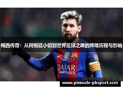 梅西传奇：从阿根廷小镇到世界足球之巅的辉煌历程与影响