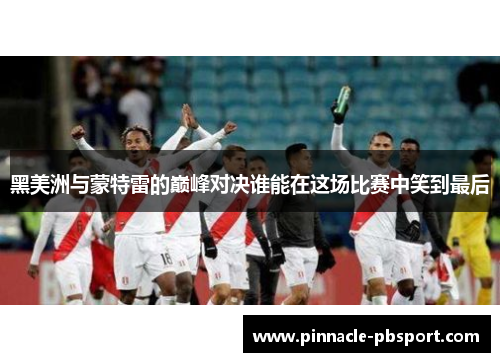 黑美洲与蒙特雷的巅峰对决谁能在这场比赛中笑到最后